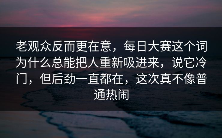 老观众反而更在意，每日大赛这个词为什么总能把人重新吸进来，说它冷门，但后劲一直都在，这次真不像普通热闹