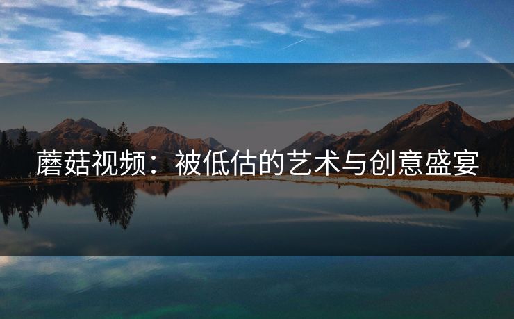 蘑菇视频：被低估的艺术与创意盛宴