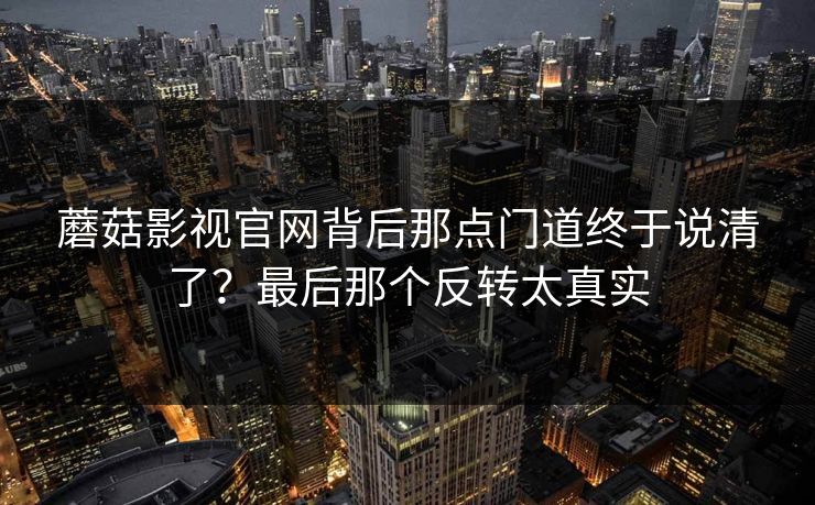 蘑菇影视官网背后那点门道终于说清了？最后那个反转太真实