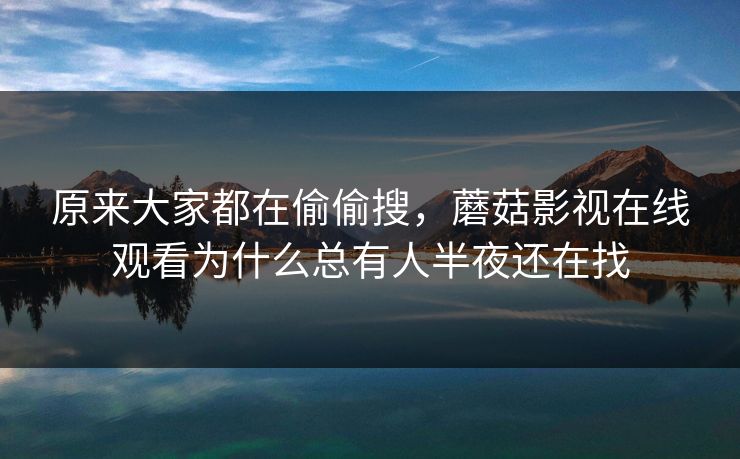 原来大家都在偷偷搜，蘑菇影视在线观看为什么总有人半夜还在找
