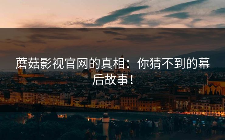 蘑菇影视官网的真相：你猜不到的幕后故事！