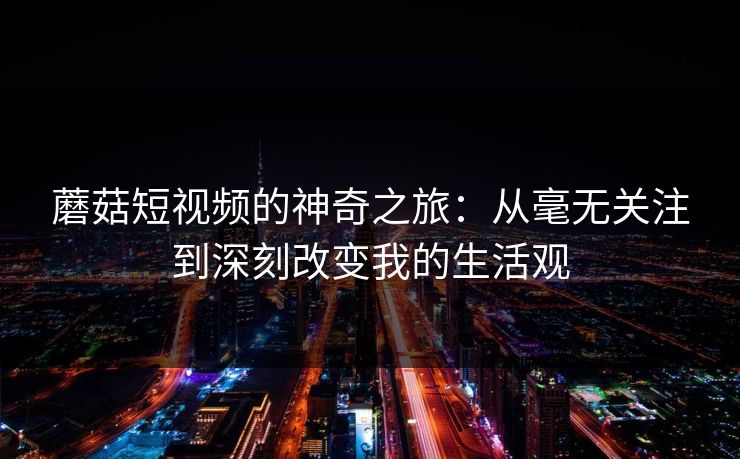 蘑菇短视频的神奇之旅：从毫无关注到深刻改变我的生活观