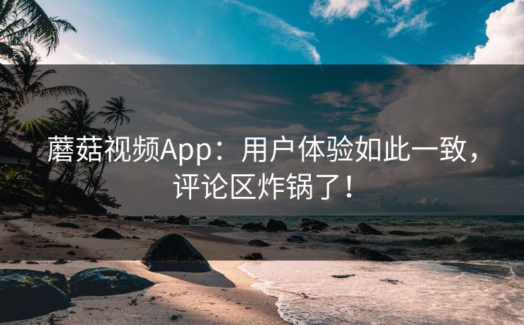 蘑菇视频App:用户体验如此一致,评论区炸锅了! 第1张 蘑菇视频App:用户体验如此一致,评论区炸锅了! 第1张