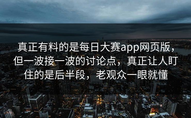 真正有料的是每日大赛app网页版，但一波接一波的讨论点，真正让人盯住的是后半段，老观众一眼就懂  第1张