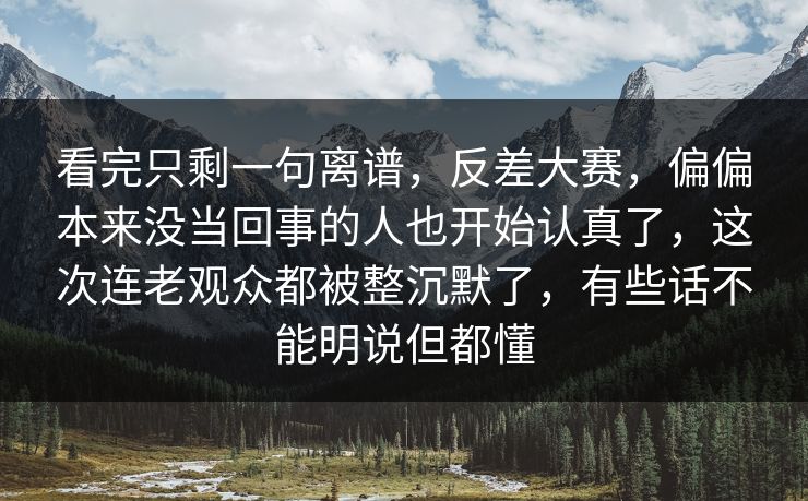 看完只剩一句离谱，反差大赛，偏偏本来没当回事的人也开始认真了，这次连老观众都被整沉默了，有些话不能明说但都懂  第1张
