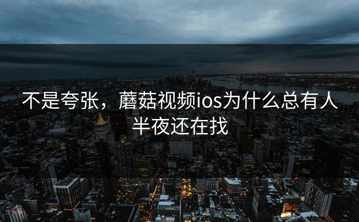 不是夸张,蘑菇视频ios为什么总有人半夜还在找 第1张 不是夸张,蘑菇视频ios为什么总有人半夜还在找 第1张
