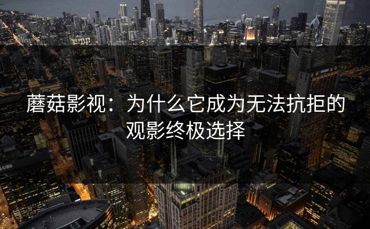 蘑菇影视:为什么它成为无法抗拒的观影终极选择 第1张 蘑菇影视:为什么它成为无法抗拒的观影终极选择 第1张
