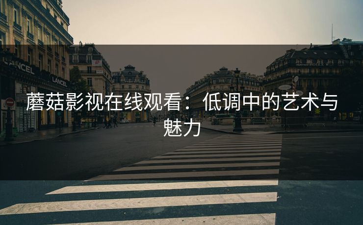 蘑菇影视在线观看:低调中的艺术与魅力 第1张 蘑菇影视在线观看:低调中的艺术与魅力 第1张
