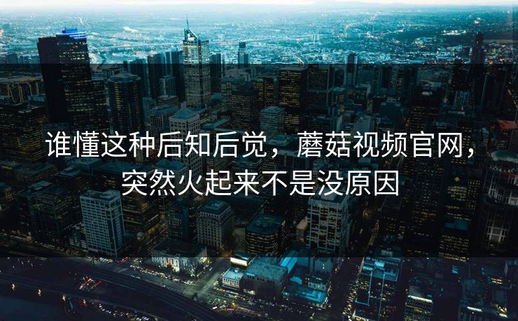 谁懂这种后知后觉,蘑菇视频官网,突然火起来不是没原因 第1张 谁懂这种后知后觉,蘑菇视频官网,突然火起来不是没原因 第1张