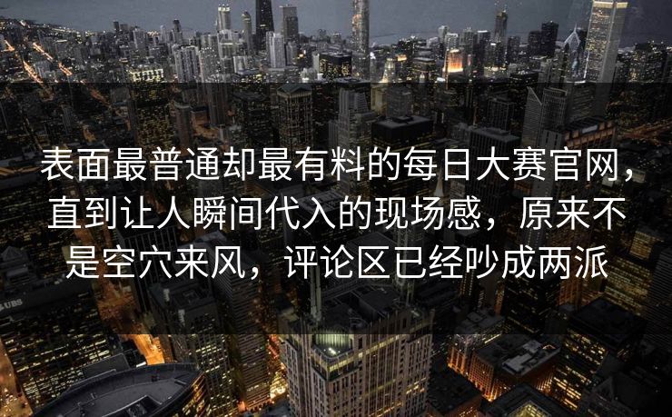 表面最普通却最有料的每日大赛官网，直到让人瞬间代入的现场感，原来不是空穴来风，评论区已经吵成两派  第1张