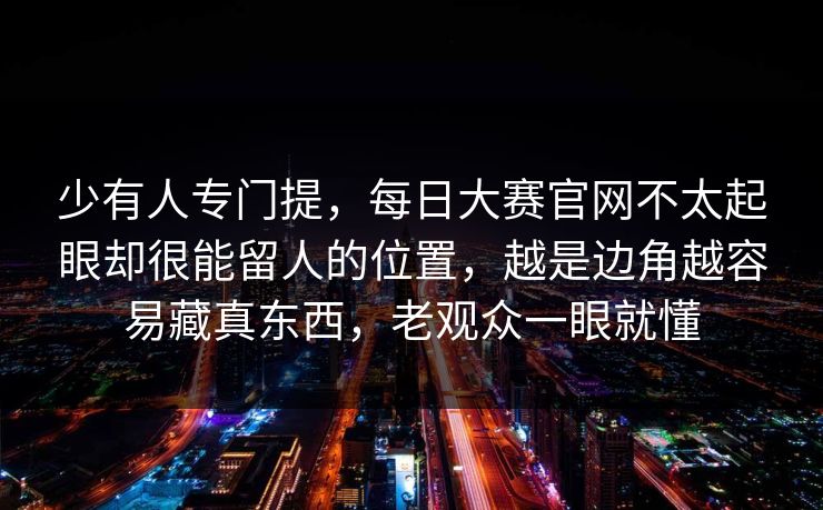 少有人专门提，每日大赛官网不太起眼却很能留人的位置，越是边角越容易藏真东西，老观众一眼就懂  第1张