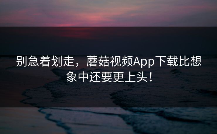 别急着划走,蘑菇视频App下载比想象中还要更上头! 第1张 别急着划走,蘑菇视频App下载比想象中还要更上头! 第1张