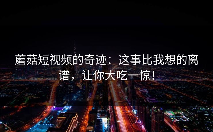 蘑菇短视频的奇迹:这事比我想的离谱,让你大吃一惊! 第1张 蘑菇短视频的奇迹:这事比我想的离谱,让你大吃一惊! 第1张