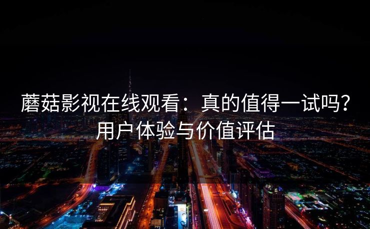 蘑菇影视在线观看:真的值得一试吗?用户体验与价值评估 第1张 蘑菇影视在线观看:真的值得一试吗?用户体验与价值评估 第1张