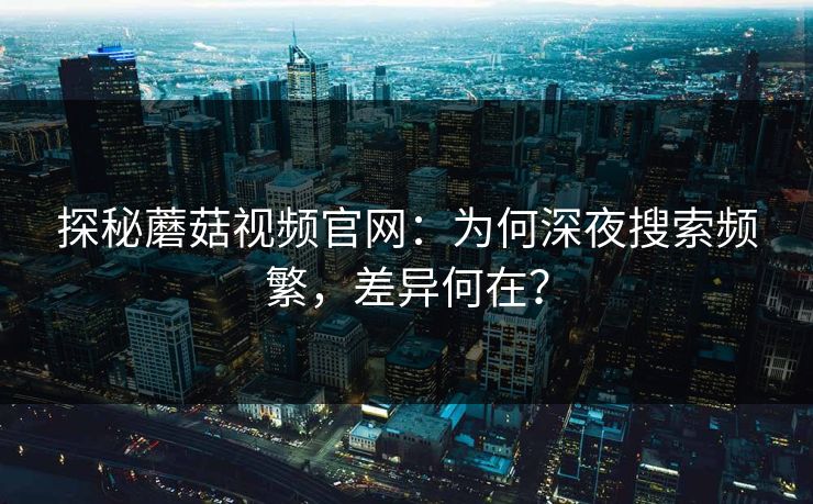 探秘蘑菇视频官网:为何深夜搜索频繁,差异何在? 第1张 探秘蘑菇视频官网:为何深夜搜索频繁,差异何在? 第1张