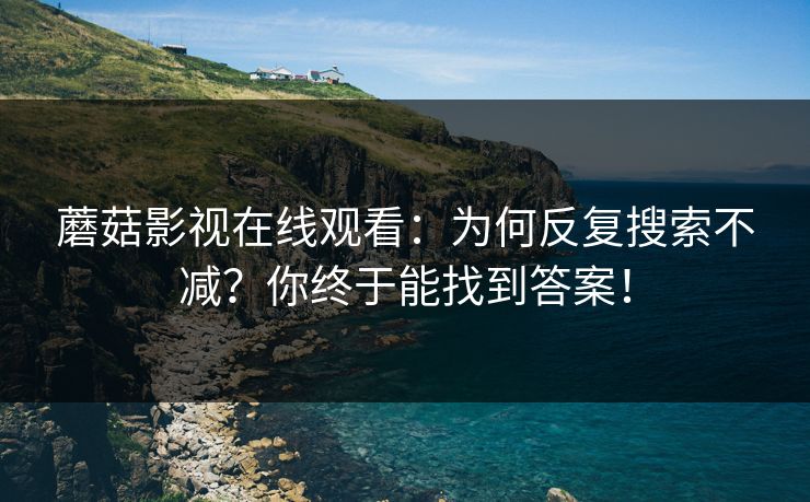蘑菇影视在线观看:为何反复搜索不减?你终于能找到答案! 第1张 蘑菇影视在线观看:为何反复搜索不减?你终于能找到答案! 第1张
