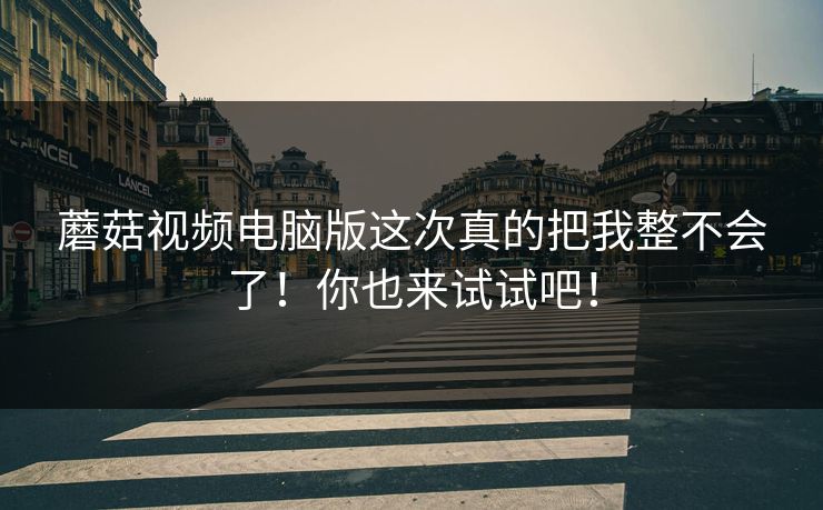 蘑菇视频电脑版这次真的把我整不会了!你也来试试吧! 第1张 蘑菇视频电脑版这次真的把我整不会了!你也来试试吧! 第1张