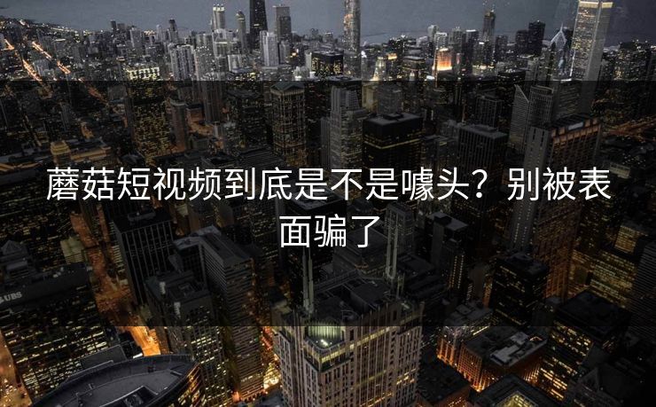 蘑菇短视频到底是不是噱头?别被表面骗了 第1张 蘑菇短视频到底是不是噱头?别被表面骗了 第1张