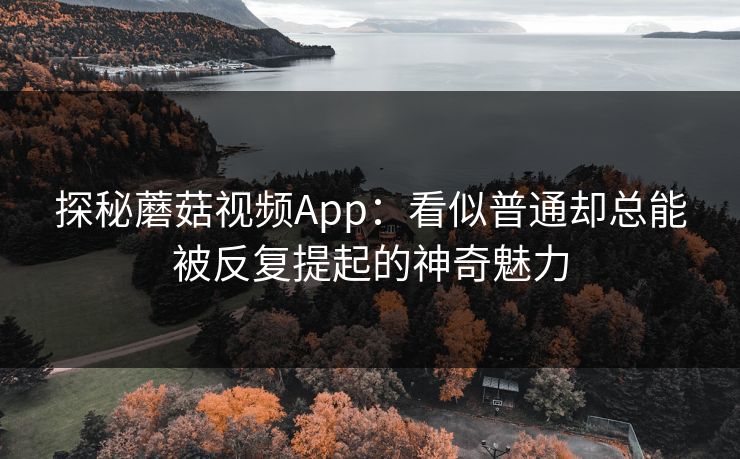探秘蘑菇视频App:看似普通却总能被反复提起的神奇魅力 第1张 探秘蘑菇视频App:看似普通却总能被反复提起的神奇魅力 第1张