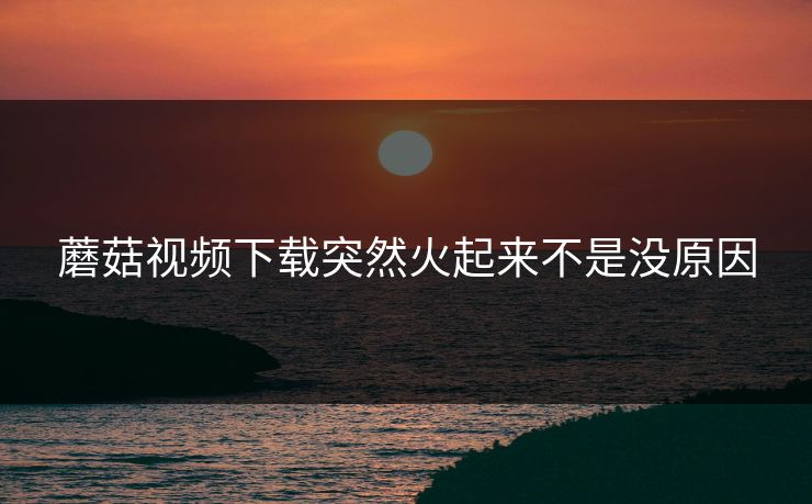 蘑菇视频下载突然火起来不是没原因 第1张 蘑菇视频下载突然火起来不是没原因 第1张