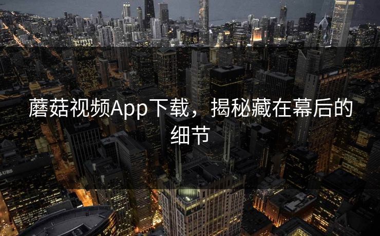 蘑菇视频App下载,揭秘藏在幕后的细节 第1张 蘑菇视频App下载,揭秘藏在幕后的细节 第1张